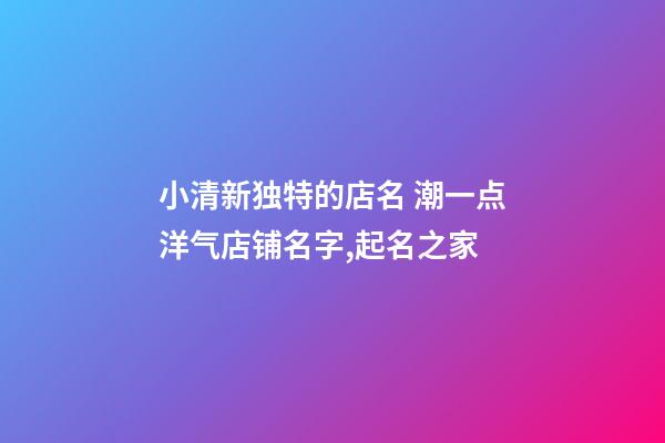 小清新独特的店名 潮一点洋气店铺名字,起名之家-第1张-店铺起名-玄机派